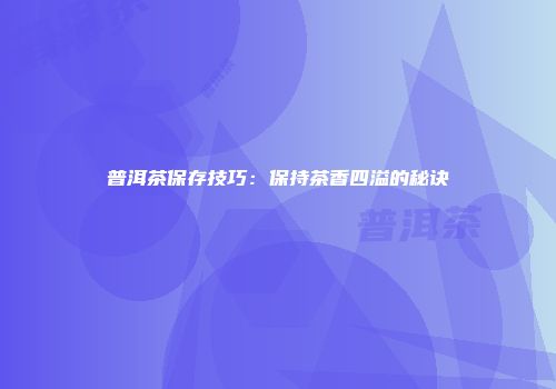 普洱茶保存技巧：保持茶香四溢的秘诀
