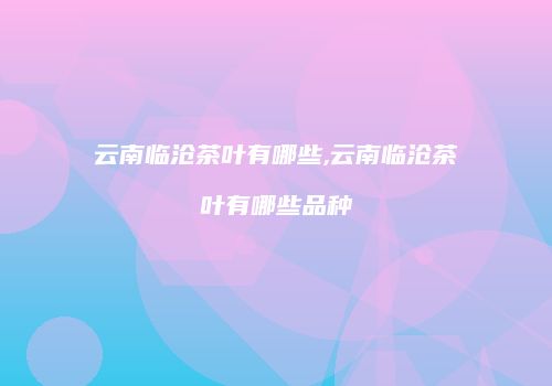 云南临沧茶叶有哪些,云南临沧茶叶有哪些品种