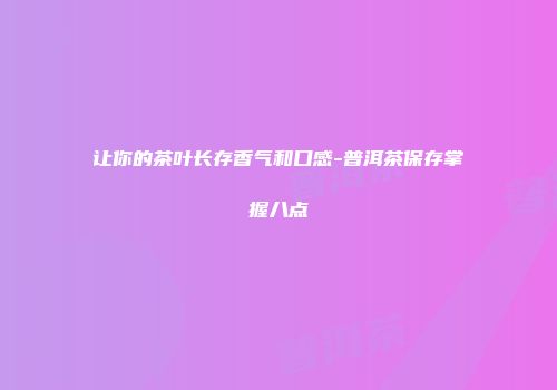 让你的茶叶长存香气和口感-普洱茶保存掌握八点