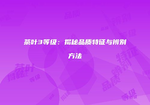 茶叶3等级：揭秘品质特征与辨别方法