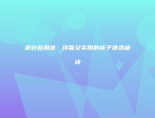 茶叶新用途：环保又实用的杯子清洗秘诀