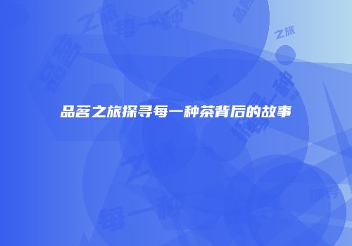 品茗之旅探寻每一种茶背后的故事
