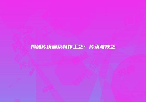 揭秘传统扁茶制作工艺：传承与技艺