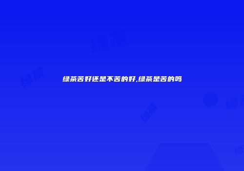 绿茶苦好还是不苦的好,绿茶是苦的吗
