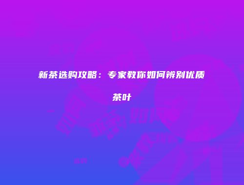 新茶选购攻略：专家教你如何辨别优质茶叶