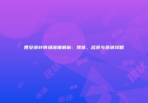 西安茶叶市场深度解析：现状、名茶与茶城攻略