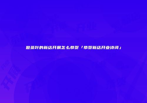 做茶叶的新店开展怎么恭贺「恭贺新店开业诗词」