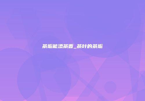 茶垢能添茶香_茶叶的茶垢
