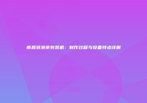 南昌袋泡茶包装机：制作过程与设备特点详解