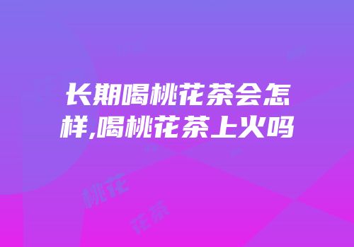 长期喝桃花茶会怎样,喝桃花茶上火吗