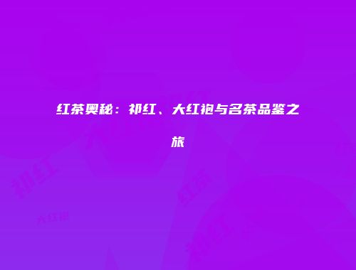 红茶奥秘：祁红、大红袍与名茶品鉴之旅