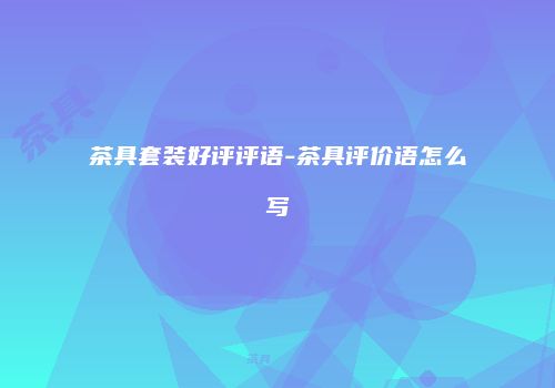 茶具套装好评评语-茶具评价语怎么写