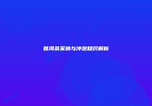 普洱茶采摘与冲泡知识解析
