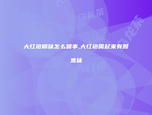 大红袍糊味怎么回事,大红袍喝起来有股焦味