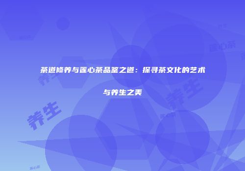 茶道修养与莲心茶品鉴之道：探寻茶文化的艺术与养生之美