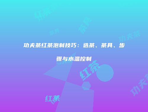 功夫茶红茶泡制技巧：选茶、茶具、步骤与水温控制