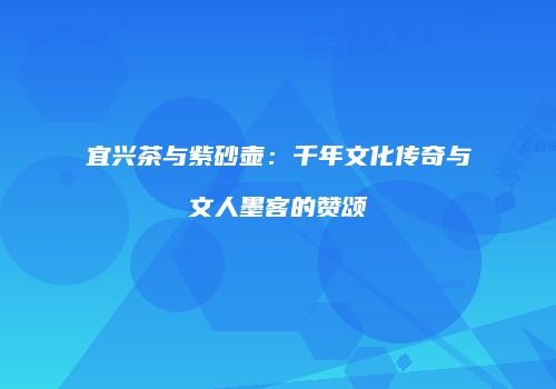 宜兴茶与紫砂壶：千年文化传奇与文人墨客的赞颂