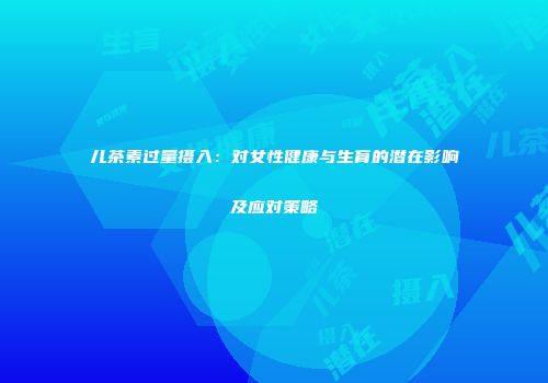 儿茶素过量摄入：对女性健康与生育的潜在影响及应对策略