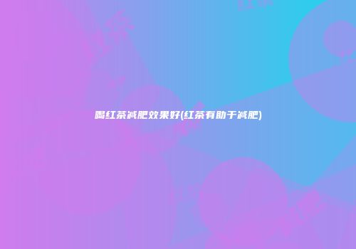 喝红茶减肥效果好(红茶有助于减肥)