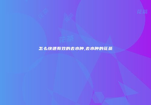 怎么快速有效的去水肿,去水肿的花茶