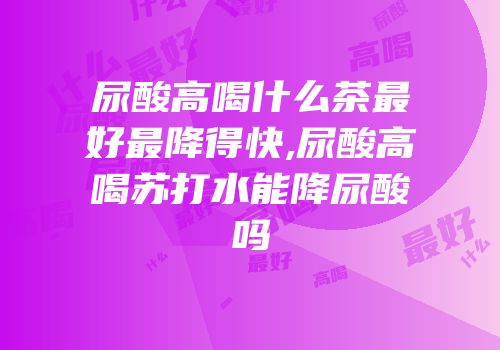 尿酸高喝什么茶最好最降得快,尿酸高喝苏打水能降尿酸吗