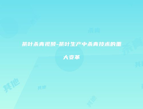 茶叶杀青视频-茶叶生产中杀青技术的重大变革