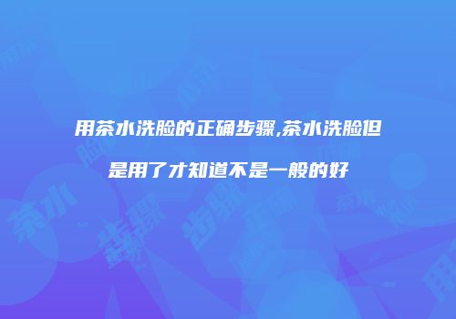 用茶水洗脸的正确步骤,茶水洗脸但是用了才知道不是一般的好