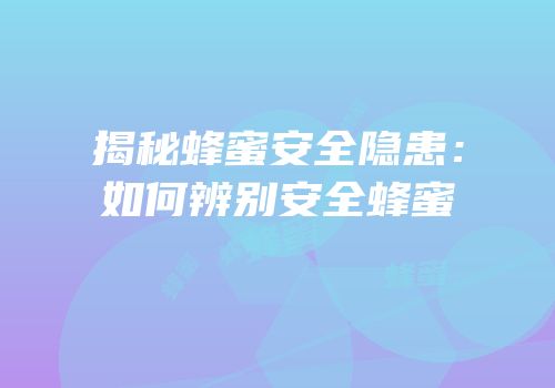 揭秘蜂蜜安全隐患：如何辨别安全蜂蜜