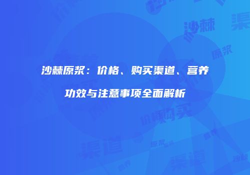 沙棘原浆：价格、购买渠道、营养功效与注意事项全面解析