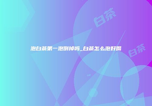 泡白茶第一泡倒掉吗_白茶怎么泡好喝