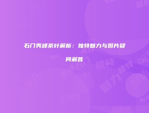 石门秀峰茶叶解析：独特魅力与图片疑问解答