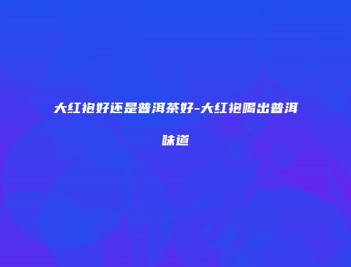 大红袍好还是普洱茶好-大红袍喝出普洱味道