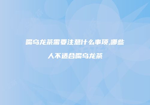 喝乌龙茶需要注意什么事项,哪些人不适合喝乌龙茶