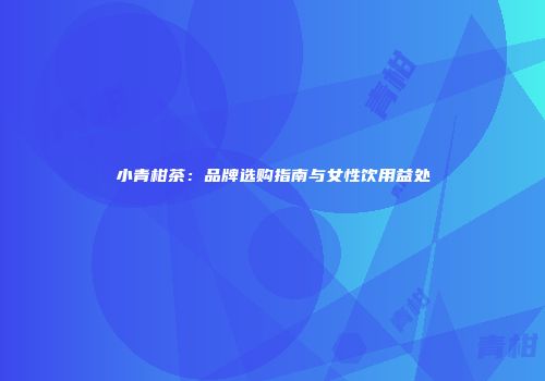 小青柑茶：品牌选购指南与女性饮用益处