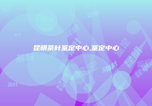 昆明茶叶鉴定中心,鉴定中心