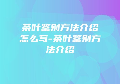 茶叶鉴别方法介绍怎么写-茶叶鉴别方法介绍