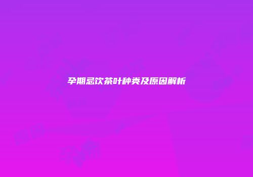 孕期忌饮茶叶种类及原因解析