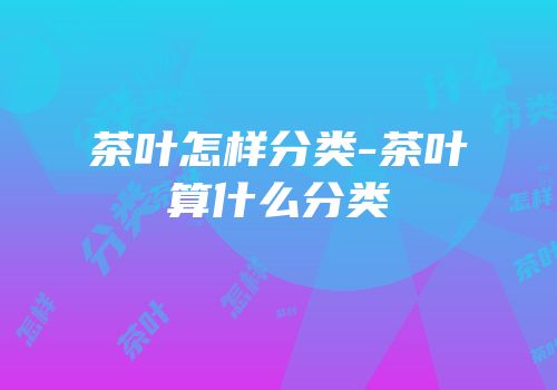 茶叶怎样分类-茶叶算什么分类