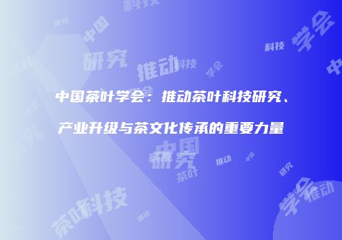 中国茶叶学会：推动茶叶科技研究、产业升级与茶文化传承的重要力量