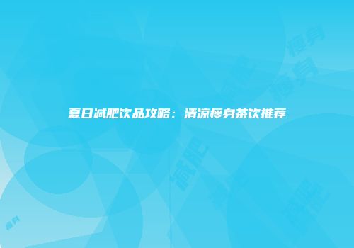 夏日减肥饮品攻略：清凉瘦身茶饮推荐