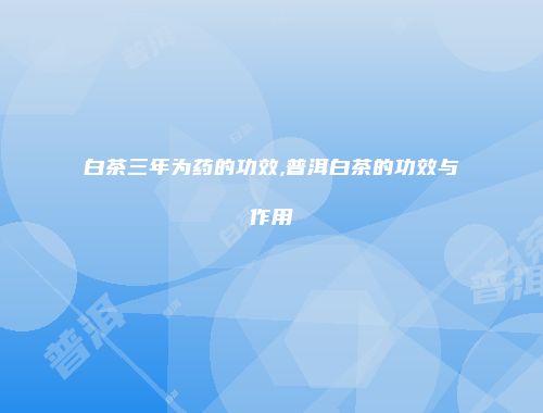 白茶三年为药的功效,普洱白茶的功效与作用
