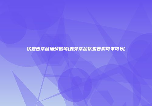 铁观音茶能加蜂蜜吗(麦芽茶加铁观音喝可不可以)