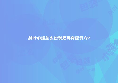 茶叶小罐怎么包装更具有吸引力？
