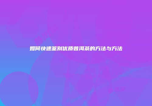 如何快速鉴别优质普洱茶的方法与方法