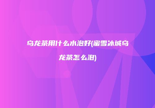 乌龙茶用什么水泡好(蜜雪冰城乌龙茶怎么泡)