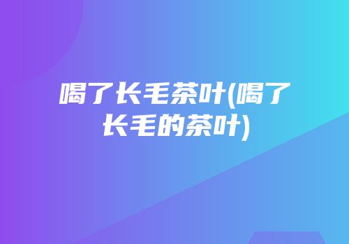 喝了长毛茶叶(喝了长毛的茶叶)