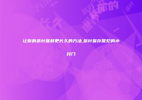 让你的茶叶保鲜更长久的方法,茶叶保存常见的小窍门