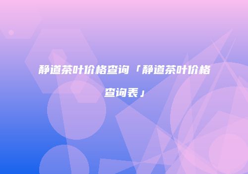 静道茶叶价格查询「静道茶叶价格查询表」