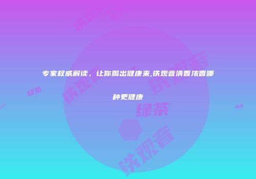 专家权威解读，让你喝出健康来,铁观音清香浓香哪种更健康
