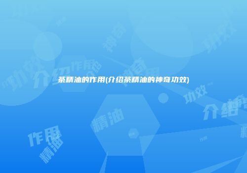 茶精油的作用(介绍茶精油的神奇功效)